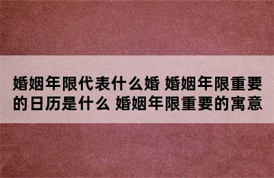 婚姻年限代表什么婚 婚姻年限重要的日历是什么 婚姻年限重要的寓意